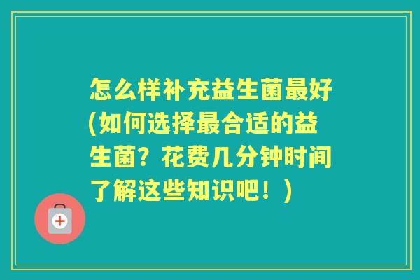 怎么样补充益生菌好(如何选择合适的益生菌?花费几分钟时间了解这些知识吧!) 怎么样补充益生菌好(如何选择合适的益生菌?花费几分钟时间了解这些知识吧!)