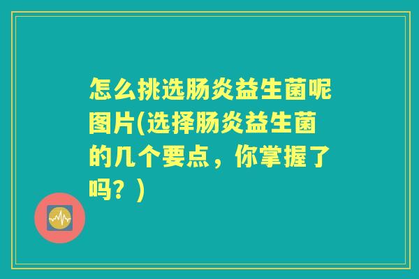 怎么挑选益生菌呢图片(选择益生菌的几个要点,你掌握了吗?) 怎么挑选益生菌呢图片(选择益生菌的几个要点,你掌握了吗?)