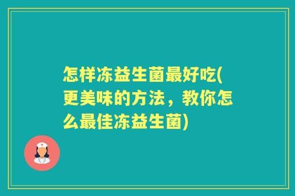 怎样冻益生菌好吃(更美味的方法,教你怎么佳冻益生菌) 怎样冻益生菌好吃(更美味的方法,教你怎么佳冻益生菌)