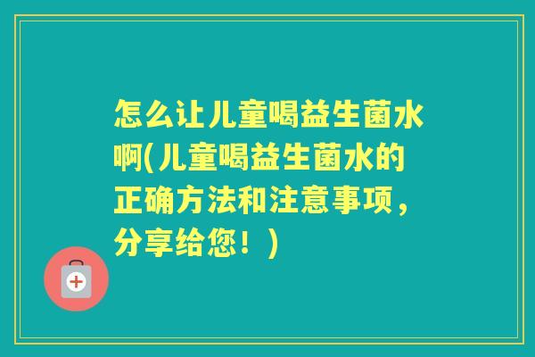 怎么让儿童喝益生菌水啊(儿童喝益生菌水的正确方法和注意事项,分享给您!) 怎么让儿童喝益生菌水啊(儿童喝益生菌水的正确方法和注意事项,分享给您!)