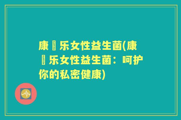 康箤乐女性益生菌(康箤乐女性益生菌:呵护你的私密健康) 康箤乐女性益生菌(康箤乐女性益生菌:呵护你的私密健康)