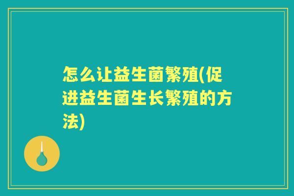 怎么让益生菌繁殖(促进益生菌生长繁殖的方法) 怎么让益生菌繁殖(促进益生菌生长繁殖的方法)