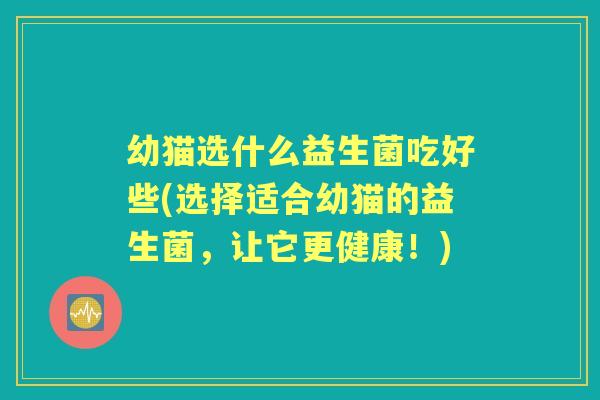 幼猫选什么益生菌吃好些(选择适合幼猫的益生菌,让它更健康!) 幼猫选什么益生菌吃好些(选择适合幼猫的益生菌,让它更健康!)