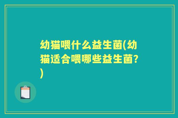 幼猫喂什么益生菌(幼猫适合喂哪些益生菌?) 幼猫喂什么益生菌(幼猫适合喂哪些益生菌?)