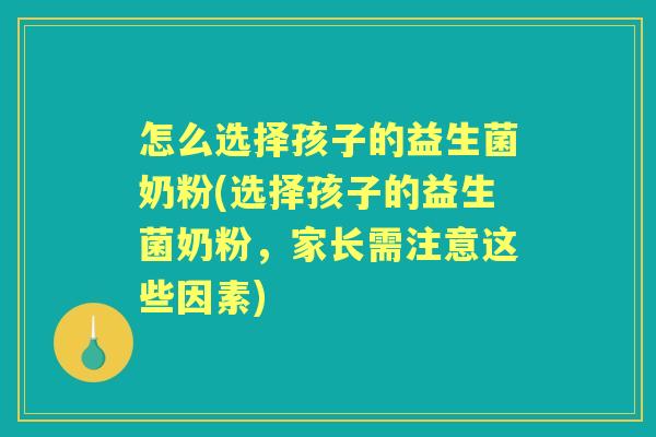 怎么选择孩子的益生菌奶粉(选择孩子的益生菌奶粉,家长需注意这些因素) 怎么选择孩子的益生菌奶粉(选择孩子的益生菌奶粉,家长需注意这些因素)
