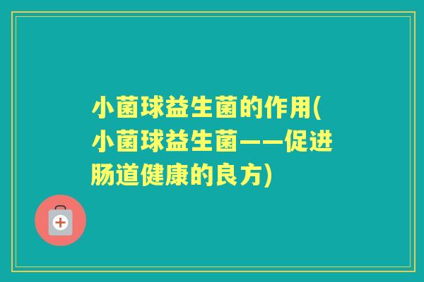 小菌球益生菌的作用(小菌球益生菌——促进肠道健康的良方) 小菌球益生菌的作用(小菌球益生菌——促进肠道健康的良方)