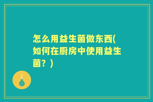 怎么用益生菌做东西(如何在厨房中使用益生菌？)