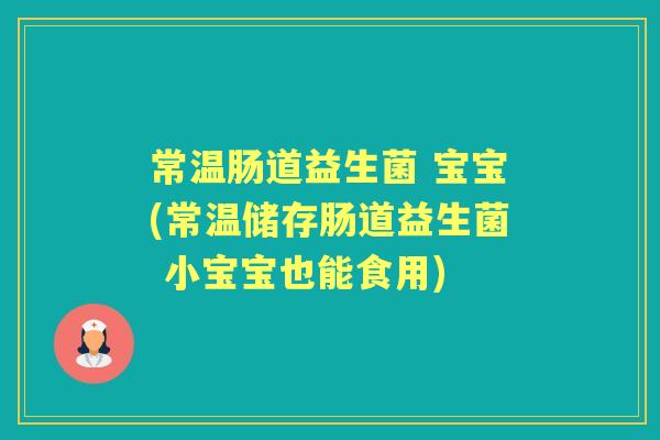 常温肠道益生菌 宝宝(常温储存肠道益生菌 小宝宝也能食用)