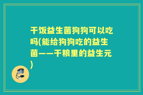 干饭益生菌狗狗可以吃吗(能给狗狗吃的益生菌——干粮里的益生元)
