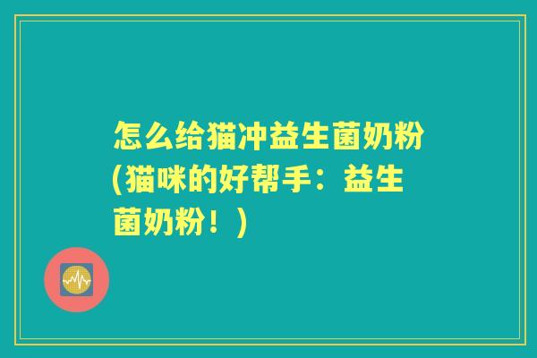 怎么给猫冲益生菌奶粉(猫咪的好帮手:益生菌奶粉!) 怎么给猫冲益生菌奶粉(猫咪的好帮手:益生菌奶粉!)