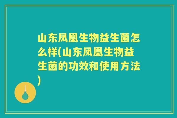 山东凤凰生物益生菌怎么样(山东凤凰生物益生菌的功效和使用方法)