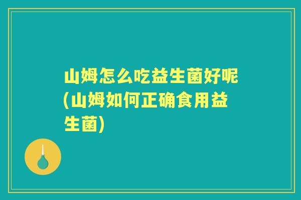 山姆怎么吃益生菌好呢(山姆如何正确食用益生菌) 山姆怎么吃益生菌好呢(山姆如何正确食用益生菌)
