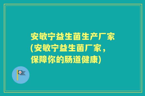 安敏宁益生菌生产厂家(安敏宁益生菌厂家，保障你的肠道健康)