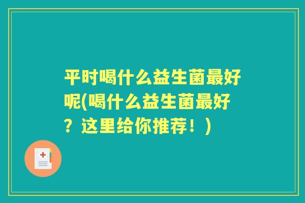 平时喝什么益生菌好呢(喝什么益生菌好?这里给你推荐!) 平时喝什么益生菌好呢(喝什么益生菌好?这里给你推荐!)