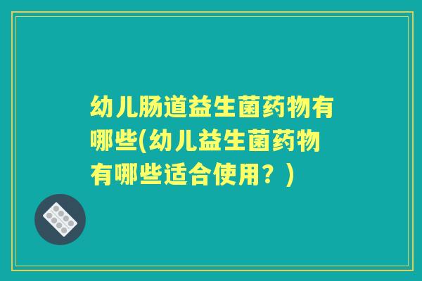幼儿肠道益生菌有哪些(幼儿益生菌有哪些适合使用?) 幼儿肠道益生菌有哪些(幼儿益生菌有哪些适合使用?)