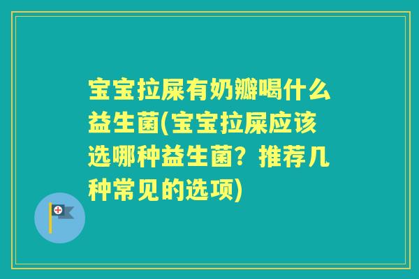 宝宝拉屎有奶瓣喝什么益生菌(宝宝拉屎应该选哪种益生菌?推荐几种常见的选项) 宝宝拉屎有奶瓣喝什么益生菌(宝宝拉屎应该选哪种益生菌?推荐几种常见的选项)
