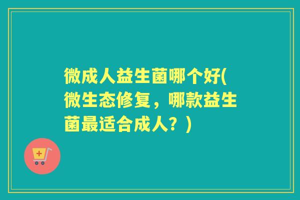 微成人益生菌哪个好(微生态修复，哪款益生菌适合成人？)