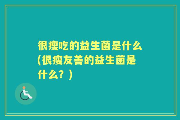 很瘦吃的益生菌是什么(很瘦友善的益生菌是什么？)