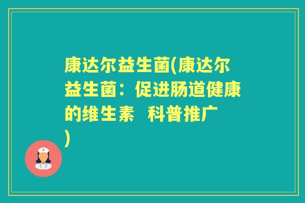 康达尔益生菌(康达尔益生菌:促进肠道健康的维生素 科普推广) 康达尔益生菌(康达尔益生菌:促进肠道健康的维生素 科普推广)