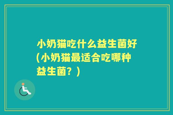 小奶猫吃什么益生菌好(小奶猫适合吃哪种益生菌?) 小奶猫吃什么益生菌好(小奶猫适合吃哪种益生菌?)