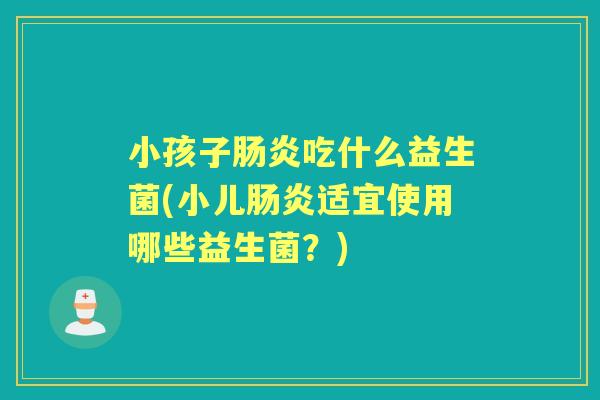 小孩子吃什么益生菌(小儿适宜使用哪些益生菌?) 小孩子吃什么益生菌(小儿适宜使用哪些益生菌?)