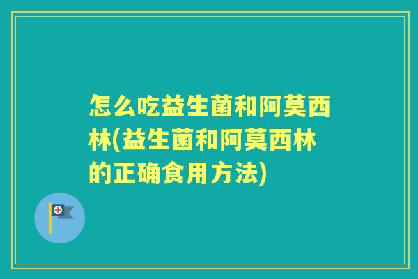怎么吃益生菌和阿莫西林(益生菌和阿莫西林的正确食用方法) 怎么吃益生菌和阿莫西林(益生菌和阿莫西林的正确食用方法)