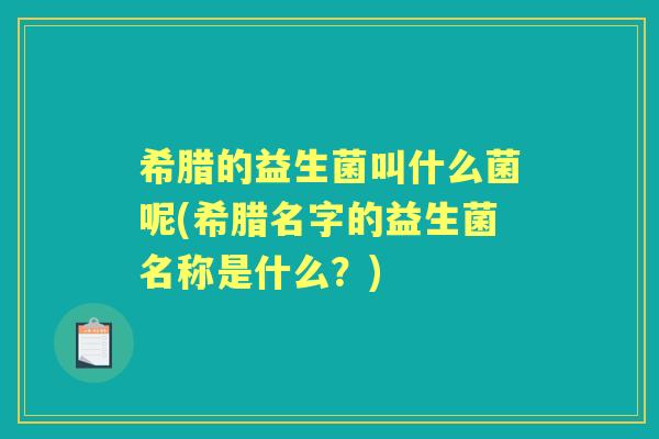 希腊的益生菌叫什么菌呢(希腊名字的益生菌名称是什么?) 希腊的益生菌叫什么菌呢(希腊名字的益生菌名称是什么?)