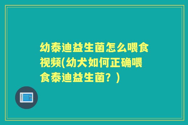 幼泰迪益生菌怎么喂食视频(幼犬如何正确喂食泰迪益生菌?) 幼泰迪益生菌怎么喂食视频(幼犬如何正确喂食泰迪益生菌?)