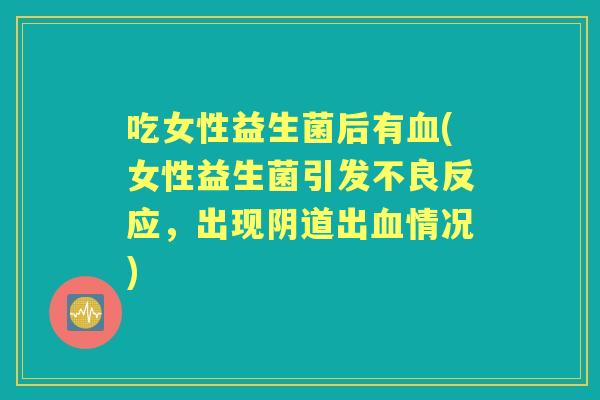 吃女性益生菌后有(女性益生菌引发不良反应,出现出情况) 吃女性益生菌后有(女性益生菌引发不良反应,出现出情况)