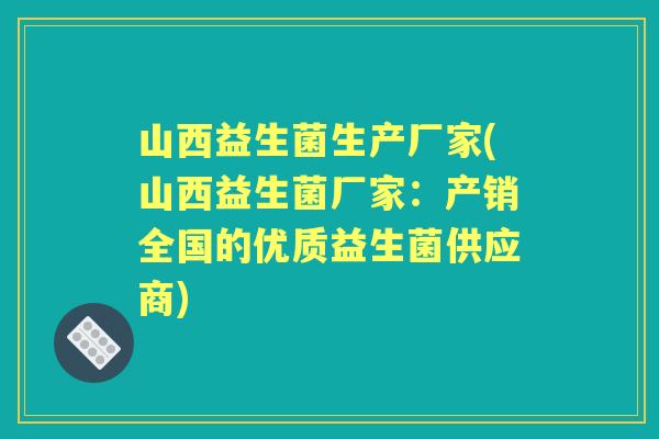 山西益生菌生产厂家(山西益生菌厂家：产销全国的优质益生菌供应商)