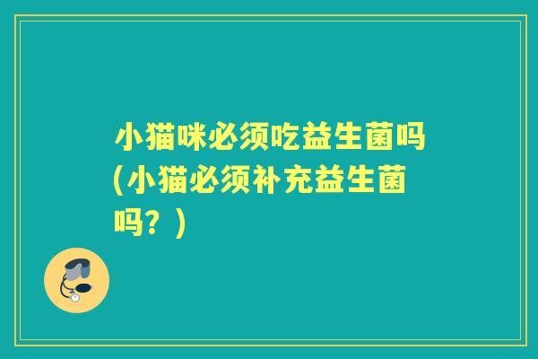 小猫咪必须吃益生菌吗(小猫必须补充益生菌吗?) 小猫咪必须吃益生菌吗(小猫必须补充益生菌吗?)