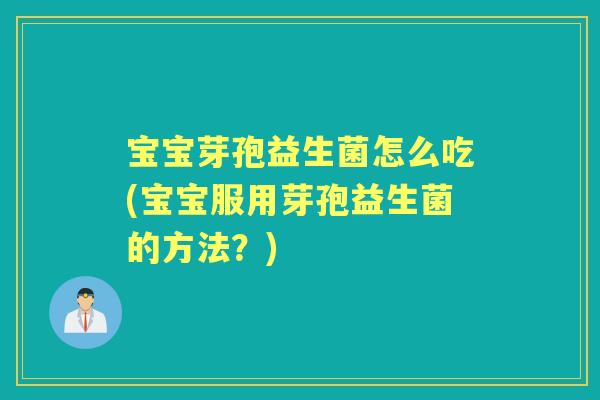 宝宝芽孢益生菌怎么吃(宝宝服用芽孢益生菌的方法？)
