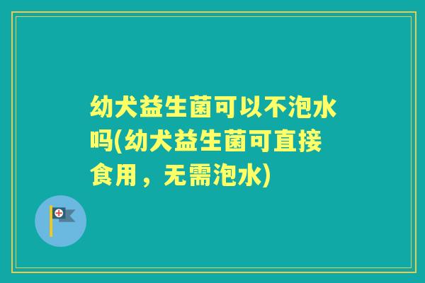 幼犬益生菌可以不泡水吗(幼犬益生菌可直接食用,无需泡水) 幼犬益生菌可以不泡水吗(幼犬益生菌可直接食用,无需泡水)