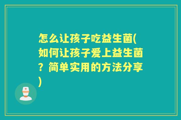 怎么让孩子吃益生菌(如何让孩子爱上益生菌?简单实用的方法分享) 怎么让孩子吃益生菌(如何让孩子爱上益生菌?简单实用的方法分享)