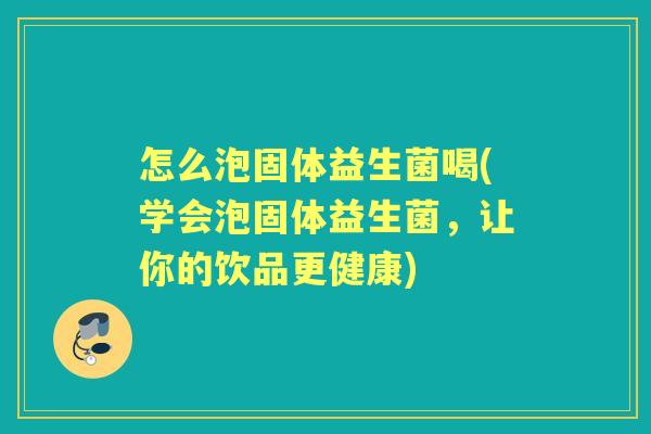 怎么泡固体益生菌喝(学会泡固体益生菌,让你的饮品更健康) 怎么泡固体益生菌喝(学会泡固体益生菌,让你的饮品更健康)