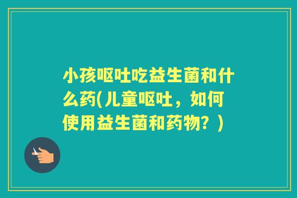 小孩吃益生菌和什么药(儿童,如何使用益生菌和?) 小孩吃益生菌和什么药(儿童,如何使用益生菌和?)