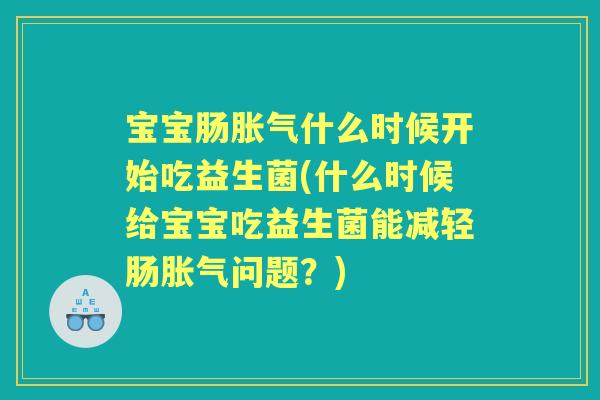 宝宝肠什么时候开始吃益生菌(什么时候给宝宝吃益生菌能减轻肠问题？)