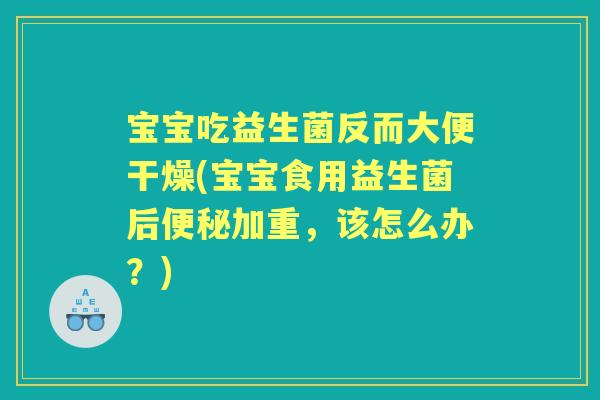 宝宝吃益生菌反而大便干燥(宝宝食用益生菌后加重,该怎么办?) 宝宝吃益生菌反而大便干燥(宝宝食用益生菌后加重,该怎么办?)