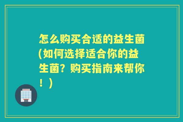 怎么购买合适的益生菌(如何选择适合你的益生菌?购买指南来帮你!) 怎么购买合适的益生菌(如何选择适合你的益生菌?购买指南来帮你!)