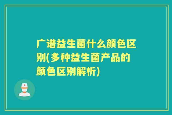广谱益生菌什么颜色区别(多种益生菌产品的颜色区别解析) 广谱益生菌什么颜色区别(多种益生菌产品的颜色区别解析)