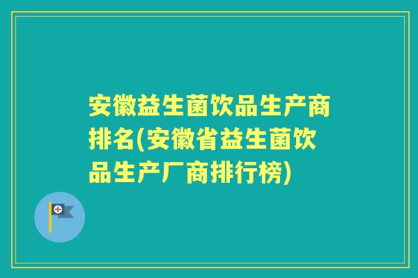安徽益生菌饮品生产商排名(安徽省益生菌饮品生产厂商排行榜) 安徽益生菌饮品生产商排名(安徽省益生菌饮品生产厂商排行榜)