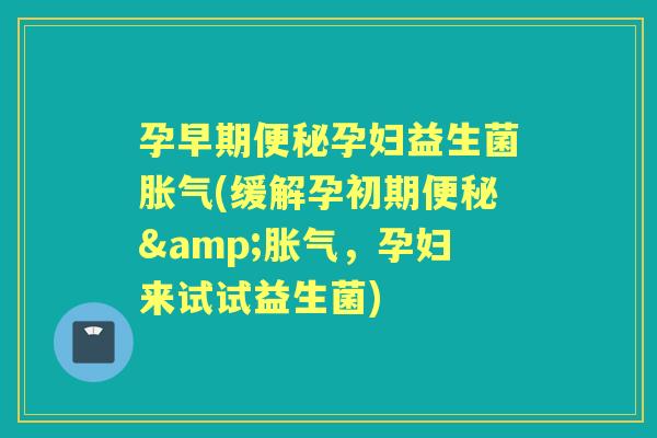 孕早期孕妇益生菌(缓解孕初期&，孕妇来试试益生菌)