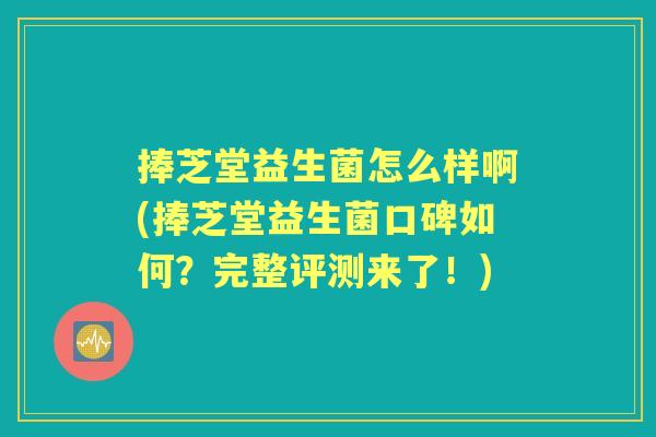 捧芝堂益生菌怎么样啊(捧芝堂益生菌口碑如何？完整评测来了！)
