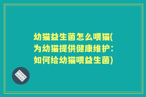 幼猫益生菌怎么喂猫(为幼猫提供健康维护:如何给幼猫喂益生菌) 幼猫益生菌怎么喂猫(为幼猫提供健康维护:如何给幼猫喂益生菌)