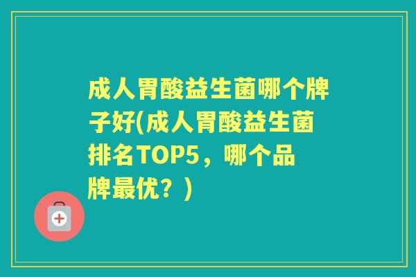 成人胃酸益生菌哪个牌子好(成人胃酸益生菌排名TOP5,哪个品牌优?) 成人胃酸益生菌哪个牌子好(成人胃酸益生菌排名TOP5,哪个品牌优?)