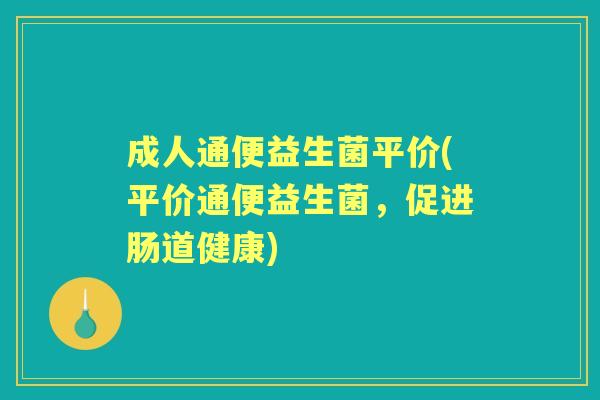 成人通便益生菌平价(平价通便益生菌，促进肠道健康)