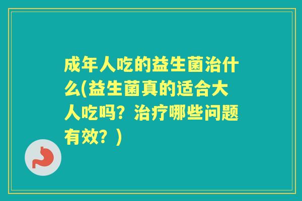 成年人吃的益生菌什么(益生菌真的适合大人吃吗？哪些问题有效？)