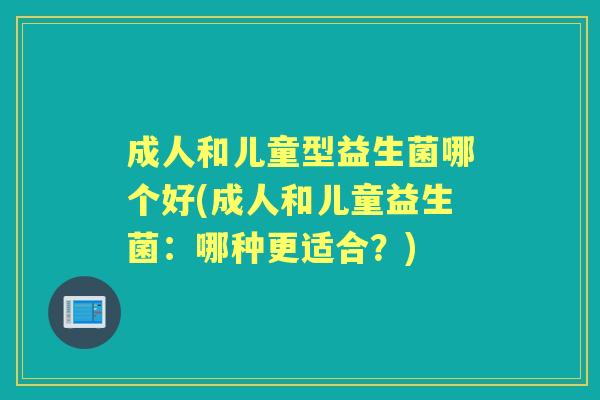 成人和儿童型益生菌哪个好(成人和儿童益生菌:哪种更适合?) 成人和儿童型益生菌哪个好(成人和儿童益生菌:哪种更适合?)