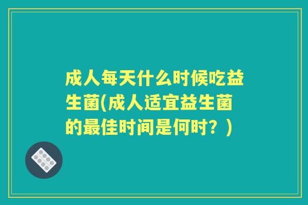 成人每天什么时候吃益生菌(成人适宜益生菌的佳时间是何时?) 成人每天什么时候吃益生菌(成人适宜益生菌的佳时间是何时?)