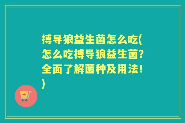 搏导狼益生菌怎么吃(怎么吃搏导狼益生菌？全面了解菌种及用法！)